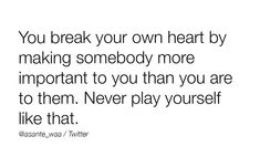 a quote that says you break your own heart by making somebody more important to you than you are to them never play yourself like that