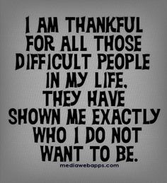 a quote that says i am thanksgiving for all those difficult people in my life they have shown me exactly who i do not want to be