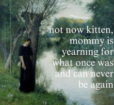 a woman standing next to a tree with a quote on it saying not now kitten, mommy is yearing for what once was and can never be again