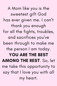 Message for Mom that says:

"A Mom like you is the sweetest gift God
has ever given me. I can't thank you enough
for all the fights, troubles, and sacrifices you've
been through to make me the person I am today.
YOU ARE THE BEST AMONG THE REST. So, let me
take this opportunity to say that I love you with all my heart." Strong Mother Quotes, Mother Love Quotes, Quotes For Mother, Best Mother Quotes, Best Mom Quotes, Birthday Wishes For Mother