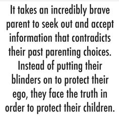 a quote that reads it takes an incredibly brave parent to seek out and accept information that contradicts their past pretending choices instead