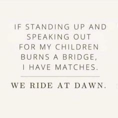 a black and white photo with the words if standing up and speaking out for my children burns a bridge, i have matches