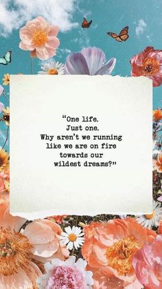 an image of flowers and butterflies with a quote on the bottom that reads, one life just one why aren't we running like towards our favorite dreams?