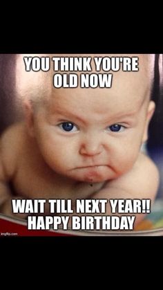 an image of a baby with the caption you think you're old now wait till next year happy birthday