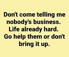 a black and white photo with the words don't come telling me nobody's business life already hard go help them or don't bring it up