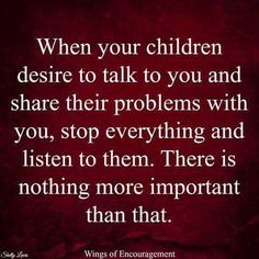 a quote that says when your children desired to talk to you and share their problems with you, stop everything and listen to them there is nothing more important than that