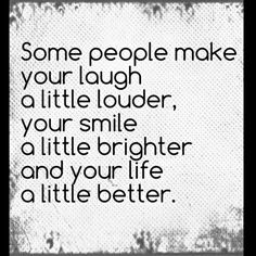 some people make your laugh at little louder, your smile is a little brighter and your life is a little better