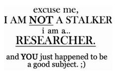 an old quote that says i am not a staker, i am a researcher and you just happened to be a good subject