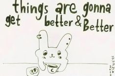 a drawing of a bunny with the words, things are going get better and better