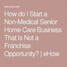 the words how do i start a non - medical senior home care business that is not a franoise opportunity?