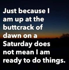 an image with the words just because i am up at the buttrack of dawn on a saturday does not mean i am ready to do things