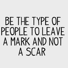 a quote that says be the type of people to leave a mark and not a scar