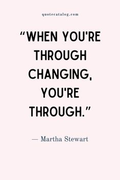 a quote from martha stewart that says when you're through changing, you're through