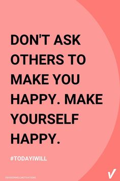 a quote that says don't ask others to make you happy, make yourself happy