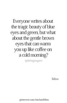 a quote that says everyone writes about the magic beauty of blue eyes and green, but what about the gentle brown eyes that can warm you up like coffee on a cold morning?