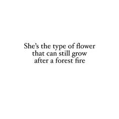 the words are written in black and white on a white background, which reads she's the type of flower that can still grow after a forest fire