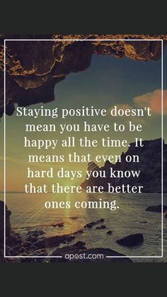 the quote saying staying positive doesn't mean you have to be happy all the time it means that even on hard days you know that there are better ones coming