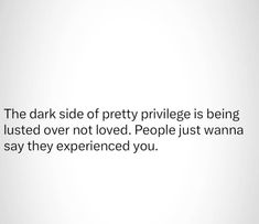 the dark side of pretty privlegge is being lusted over not loved people just wanna to say they experienced you