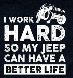 i work hard so my jeep can have a better life