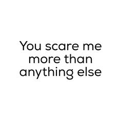 the words you scare me more than anything else