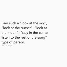 a poem written in black and white with the words i am such a look at the sky, look at the sunset, look at the moon, stay in the car to listen listen to the rest of the song type of person