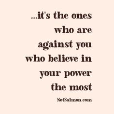 a quote that says it's the ones who are against you who believe in your power