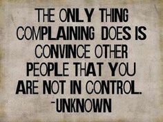 the only thing complaning does is convining other people that you are not in control - unknown