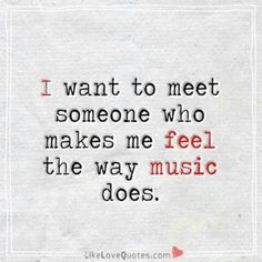 a quote that says i want to meet someone who makes me feel the way music does