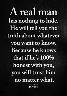 a real man has nothing to hide he will tell you the truth about whatever you want