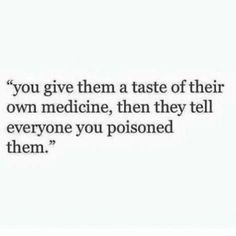 a quote that says you give them a taste of their own medicine, then they tell everyone you poisoned them