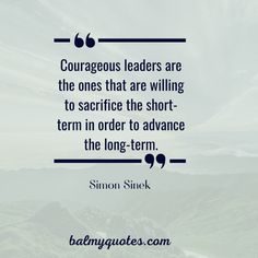 a quote from simon snickk about courageous leaders are the ones that are wiling to sacrifice the short - term in order to advance the long - term