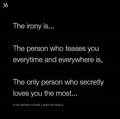 the irony is the person whoteases you everytime and everywhere, the only person who secretly loves you the most