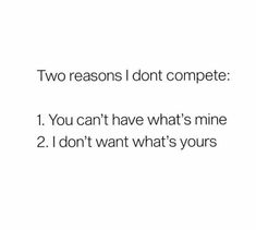 two reasones don't compete 1 you can't have what's mine 2 i don't want what's yours