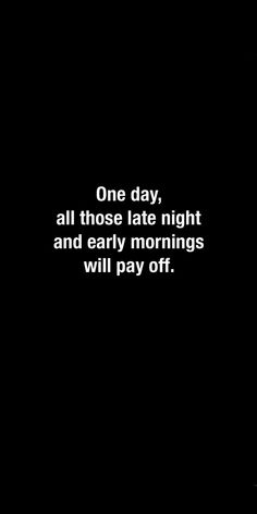 a black and white photo with the words one day, all those late night and early mornings will pay off