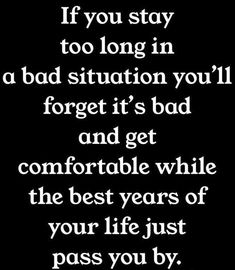 a black and white photo with the words if you stay to long in a bad situation you'll forget it's bad and get comfortable while the best years of your life just pass you by