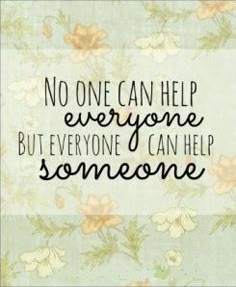 a quote that reads, no one can help everyone but everyone can help someone else