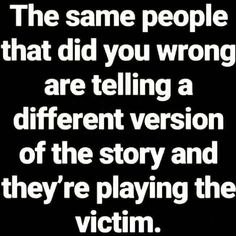 the same people that did you wrong are telling a different version of the story and they're playing the victim