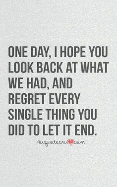 a black and white photo with the words one day, i hope you look back at what we had, and regret every single thing you did to let it end