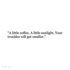 a quote on coffee with the caption'a little coffee a little sunlight your troubles will get smaller '