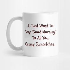 a coffee mug with the words i just want to say good morning to all you crazy sum