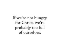 the quote if we're not hungry for christ, we're probably to full of ourselves