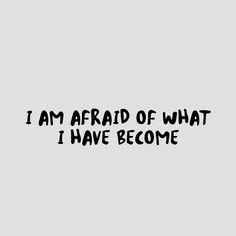 the words i am afraid of what i have become written in black on a gray background