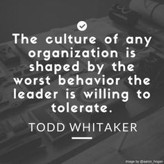 the culture of any organization is shaped by the worst behavior the leader is will be tolerate