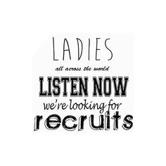 the words ladies all across the world listen now, we're looking for recruits