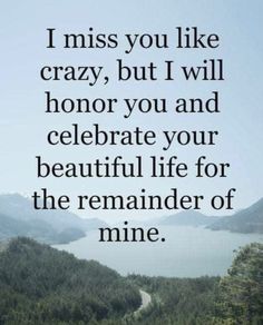 a quote that reads i miss you like crazy, but i will honor you and celebrate your beautiful life for the remainder of mine