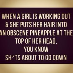 a quote that reads, when a girl is working out and puts her hair into an obscene pineapple at the top of her head, you know she's about to go down