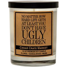 a candle that says, no matter how hard life gets at least you don't have ugly children