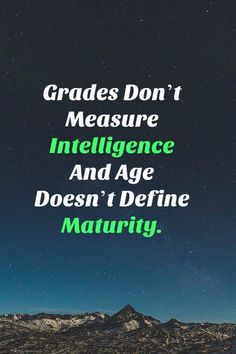 the words, grade don't measure intelligence and age doesn't determine maurity