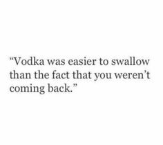 vodka was easier to swallow than the fact that you weren't coming back