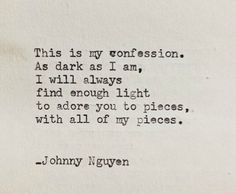 "This is my confession. As dark as I am, I will always find enough light to adore you to pieces, with all my pieces." —Johnny Nguyen Love Quotes For Him Boyfriend, Deep Love Poems, Lesbian Love Quotes, Fake Love Quotes, Birthday Quotes For Him, My Confession